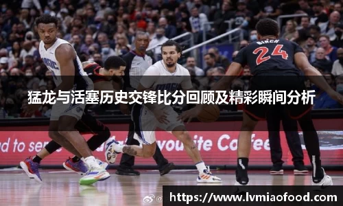 猛龙与活塞历史交锋比分回顾及精彩瞬间分析